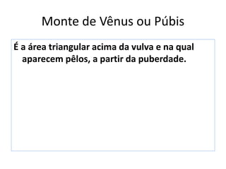 Monte de Vênus ou Púbis
É a área triangular acima da vulva e na qual
aparecem pêlos, a partir da puberdade.
 