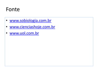 Fonte
• www.sobiologia.com.br
• www.cienciashoje.com.br
• www.uol.com.br
 