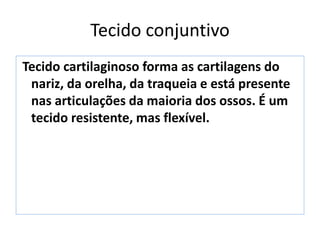 Tecido conjuntivo
Tecido cartilaginoso forma as cartilagens do
nariz, da orelha, da traqueia e está presente
nas articulações da maioria dos ossos. É um
tecido resistente, mas flexível.
 