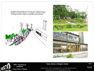 Presidente Altino próximo aos trilhos de trem: Contraste entre a
paisagem da Grande Indústria e a paisagem da Pequena Favela
no córrego dividindo o espaço com grandes torres de energia.
13.4
 