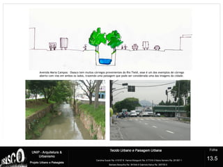 4
13.5
Avenida Maria Campos: Osasco tem muitos córregos provenientes do Rio Tietê, esse é um dos exemplos de córrego
aberto com vias em ambos os lados, trazendo uma paisagem que pode ser considerada uma das imagens da cidade.
 