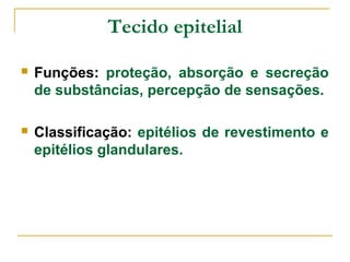 Tecido epitelial

   Funções: proteção, absorção e secreção
    de substâncias, percepção de sensações.

   Classificação: epitélios de revestimento e
    epitélios glandulares.
 