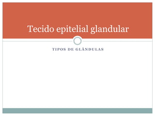 T I P O S D E G L Â N D U L A S
Tecido epitelial glandular
 
