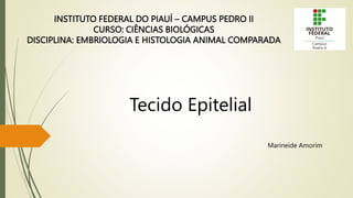 INSTITUTO FEDERAL DO PIAUÍ – CAMPUS PEDRO II
CURSO: CIÊNCIAS BIOLÓGICAS
DISCIPLINA: EMBRIOLOGIA E HISTOLOGIA ANIMAL COMPARADA
Tecido Epitelial
Marineide Amorim
 