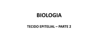 BIOLOGIA
TECIDO EPITELIAL – PARTE 2
 