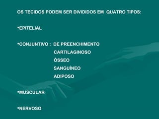 OS TECIDOS PODEM SER DIVIDIDOS EM QUATRO TIPOS:
EPITELIAL
CONJUNTIVO : DE PREENCHIMENTO
CARTILAGINOSO
ÓSSEO
SANGUÍNEO
ADIPOSO
MUSCULAR
NERVOSO
 