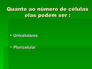 Quanto ao número de células
     elas podem ser :


  Unicelulares

  Pluricelular
 