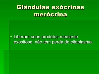 Glândulas exócrinas
       merócrina


 Liberam seus produtos mediante
  exositose, não tem perda de citoplasma.
 
