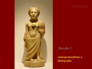 FEPPHA

Secção 1
Antropomorfismo e
idolografia

 