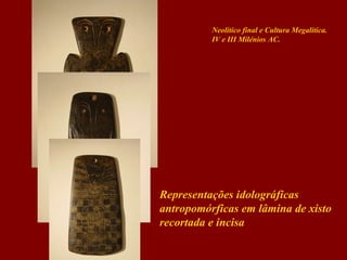 Neolítico final e Cultura Megalítica.
IV e III Milénios AC.

Representações idolográficas
antropomórficas em lâmina de xisto
recortada e incisa

 