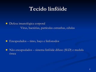 Tecido linfóide Defesa imunológica corporal Vírus, bactérias, partículas estranhas, células  Encapsulados – timo, baço e linfonodos Não-encapsulados – sistema linfóide difuso (SLD) e medula óssea  