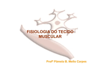 FISIOLOGIA DO TECIDO
      MUSCULAR




        Profª Pâmela B. Mello Carpes
 