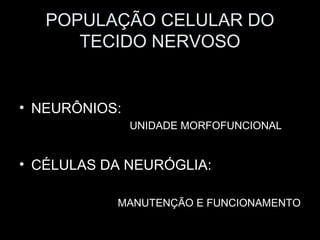 POPULAÇÃO CELULAR DO
      TECIDO NERVOSO


• NEURÔNIOS:
               UNIDADE MORFOFUNCIONAL


• CÉLULAS DA NEURÓGLIA:

           MANUTENÇÃO E FUNCIONAMENTO
 