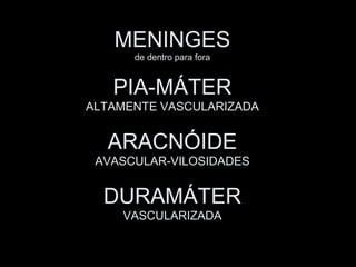 MENINGES
      de dentro para fora


   PIA-MÁTER
ALTAMENTE VASCULARIZADA


  ARACNÓIDE
 AVASCULAR-VILOSIDADES


  DURAMÁTER
    VASCULARIZADA
 