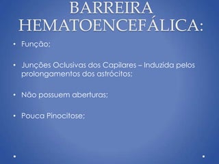 BARREIRA
HEMATOENCEFÁLICA:
• Função;
• Junções Oclusivas dos Capilares – Induzida pelos
prolongamentos dos astrócitos;
• Não possuem aberturas;
• Pouca Pinocitose;
 