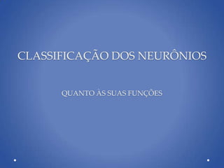 CLASSIFICAÇÃO DOS NEURÔNIOS
QUANTO ÀS SUAS FUNÇÕES
 