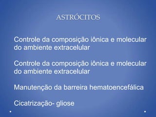 ASTRÓCITOS
Controle da composição iônica e molecular
do ambiente extracelular
Controle da composição iônica e molecular
do ambiente extracelular
Manutenção da barreira hematoencefálica
Cicatrização- gliose
 