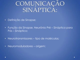 COMUNICAÇÃO
SINÁPTICA:
• Definição de Sinapse;
• Função da Sinapse. Neurônio Pré – Sináptico para
Pós – Sináptico;
• Neurotransmissores – tipo de moléculas;
• Neuromoduladores – origem;
 