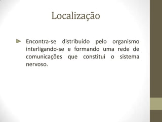 Localização
Encontra-se distribuído pelo organismo
interligando-se e formando uma rede de
comunicações que constitui o sistema
nervoso.
 
