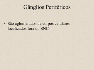 Gânglios Periféricos São aglomerados de corpos celulares localizados fora do SNC 