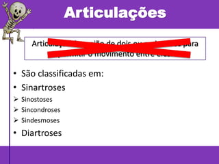 • São classificadas em:
• Sinartroses
 Sinostoses
 Sincondroses
 Sindesmoses
• Diartroses
Articulações
Articulação é a união de dois ou mais ossos para
permitir o movimento entre eles.
 