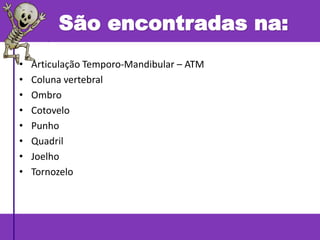 • Articulação Temporo-Mandibular – ATM
• Coluna vertebral
• Ombro
• Cotovelo
• Punho
• Quadril
• Joelho
• Tornozelo
São encontradas na:
 