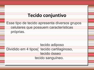 Tecido conjuntivo
Esse tipo de tecido apresenta diversos grupos
  celulares que possuem características
  próprias.


                      tecido adiposo
Dividido em 4 tipos{ tecido cartilaginoso,
                      tecido ósseo
                  tecido sanguíneo.
 