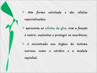  têm forma estrelada e são células
especializadas;
 apresenta as células da glia, com a função
é nutrir, sustentar e proteger os neurônios;
 é encontrado nos órgãos do sistema
nervoso como o cérebro e a medula
espinhal.
 
