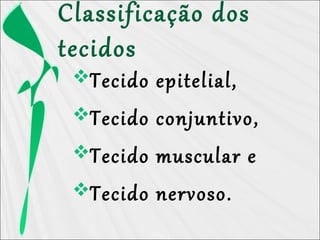 Classificação dos
tecidos
Tecido epitelial,
Tecido conjuntivo,
Tecido muscular e
Tecido nervoso.
 