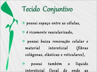  possui espaço entre as células,
 é ricamente vascularizado,
 possui baixa renovação celular e
material intersticial (fibras
colágenas, elásticas e reticulares),
 possui também o líquido
intersticial (local de onde as
 