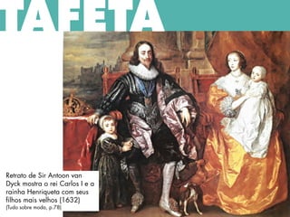 TAFETÁ
Retrato de Sir Antoon van
Dyck mostra o rei Carlos I e a
rainha Henriqueta com seus
filhos mais velhos (1632)
(Tudo sobre moda, p.78)
 