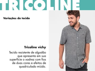 TRICOLINE
Variações do tecido
Tricoline vichy
Tecido resistente de algodão
que apresenta em sua
superfície o xadrez com fios
de duas cores e efeitos de
quadriculado miúdo.
 