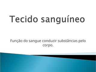 Função do sangue conduzir substâncias pelo
corpo.
 
