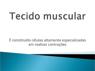 É constituído células altamente especializadas
em realizar contrações
 