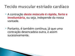  A contração deste músculo é rápida, forte e
involuntária, ou seja, independe da nossa
vontade.
 Portanto, é também contínua, já que uma
contração desencadeia outra, e assim
sucessivamente.
 