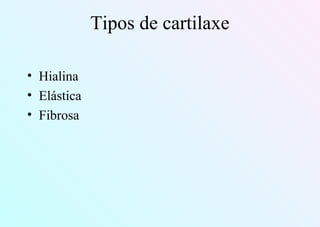 Tipos de cartilaxe
• Hialina
• Elástica
• Fibrosa
 