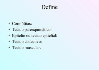 Define
• Cormófitas:
• Tecido parenquimático.
• Epitelio ou tecido epitelial:
• Tecido conectivo:
• Tecido muscular.
 
