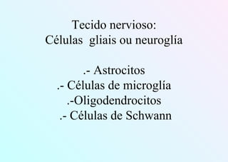 Tecido nervioso:
Células gliais ou neuroglía
.- Astrocitos
.- Células de microglía
.-Oligodendrocitos
.- Células de Schwann
 