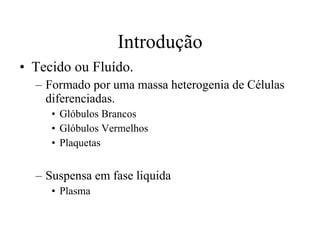 Introdução Tecido ou Fluído. Formado por uma massa heterogenia de Células diferenciadas. Glóbulos Brancos Glóbulos Vermelhos Plaquetas Suspensa em fase liquida Plasma 