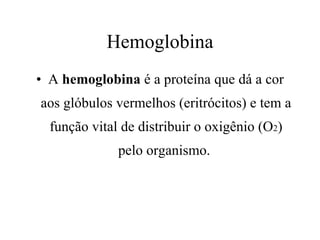 Hemoglobina A  hemoglobina  é a proteína que dá a cor aos glóbulos vermelhos (eritrócitos) e tem a função vital de distribuir o oxigênio (O 2 ) pelo organismo.  
