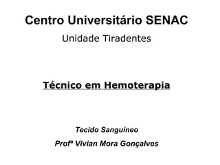 Centro Universitário SENAC Unidade Tiradentes Técnico em Hemoterapia Tecido Sanguíneo Profª Vivian Mora Gonçalves 