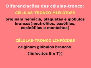 Diferenciações das células-tronco:
CÉLULAS-TRONCO MIELÓIDES
originam hemácia, plaquetas e glóbulos
brancos(neutrófilos, basófilos,
eosinófilos e monócitos)
CÉLULAS-TRONCO LINFÓIDES
originam glóbulos brancos
(linfócitos B e T))
 
