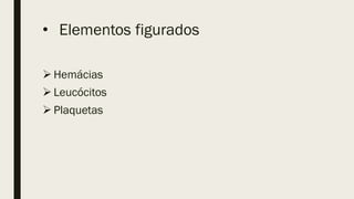 • Elementos figurados
 Hemácias
 Leucócitos
 Plaquetas
 