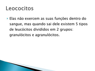Elas não exercem as suas funções dentro do sangue, mas quando sai dele existem 5 tipos de leucócitos divididos em 2 grupos: granulócitos e agranulócitos. 
