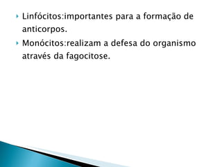 Linfócitos:importantes para a formação de anticorpos. Monócitos:realizam a defesa do organismo através da fagocitose. 