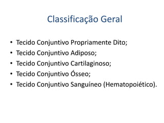 Classificação Geral
• Tecido Conjuntivo Propriamente Dito;
• Tecido Conjuntivo Adiposo;
• Tecido Conjuntivo Cartilaginoso;
• Tecido Conjuntivo Ósseo;
• Tecido Conjuntivo Sanguíneo (Hematopoiético).
 