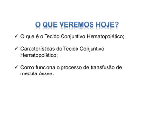  O que é o Tecido Conjuntivo Hematopoiético;
 Características do Tecido Conjuntivo
Hematopoiético;
 Como funciona o processo de transfusão de
medula óssea.
 