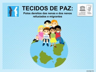 TECIDOS DE PAZ:
Polos dereitos das nenas e dos nenos
refuxiados e migrantes
 