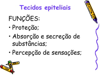 Tecidos epiteliais FUNÇÕES: Proteção; Absorção e secreção de substâncias; Percepção de sensações; 