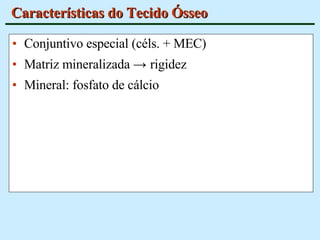 Características do Tecido Ósseo Conjuntivo especial (céls. + MEC) Matriz mineralizada  ->  rigidez Mineral: fosfato de cálcio 
